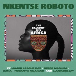 The Balcony Mix Africa – Nkentse Roboto (feat. Major League, Amaroto , Nobantu Vilakazi & LuuDadeejay)